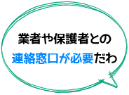業者や保護者との連絡窓口が必要だわ